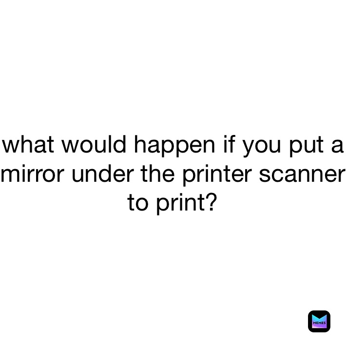 what would happen if you put a mirror under the printer scanner to print? 