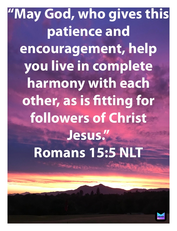 “May God, who gives this patience and encouragement, help you live in complete harmony with each other, as is fitting for followers of Christ Jesus.”
‭‭Romans‬ ‭15:5‬ ‭NLT‬‬