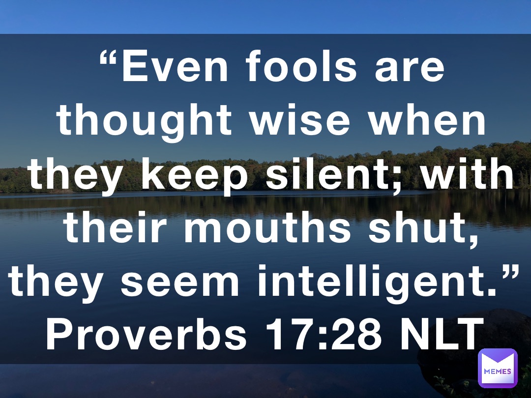 “Even fools are thought wise when they keep silent; with their mouths shut, they seem intelligent.”
‭‭Proverbs‬ ‭17:28‬ ‭NLT‬‬