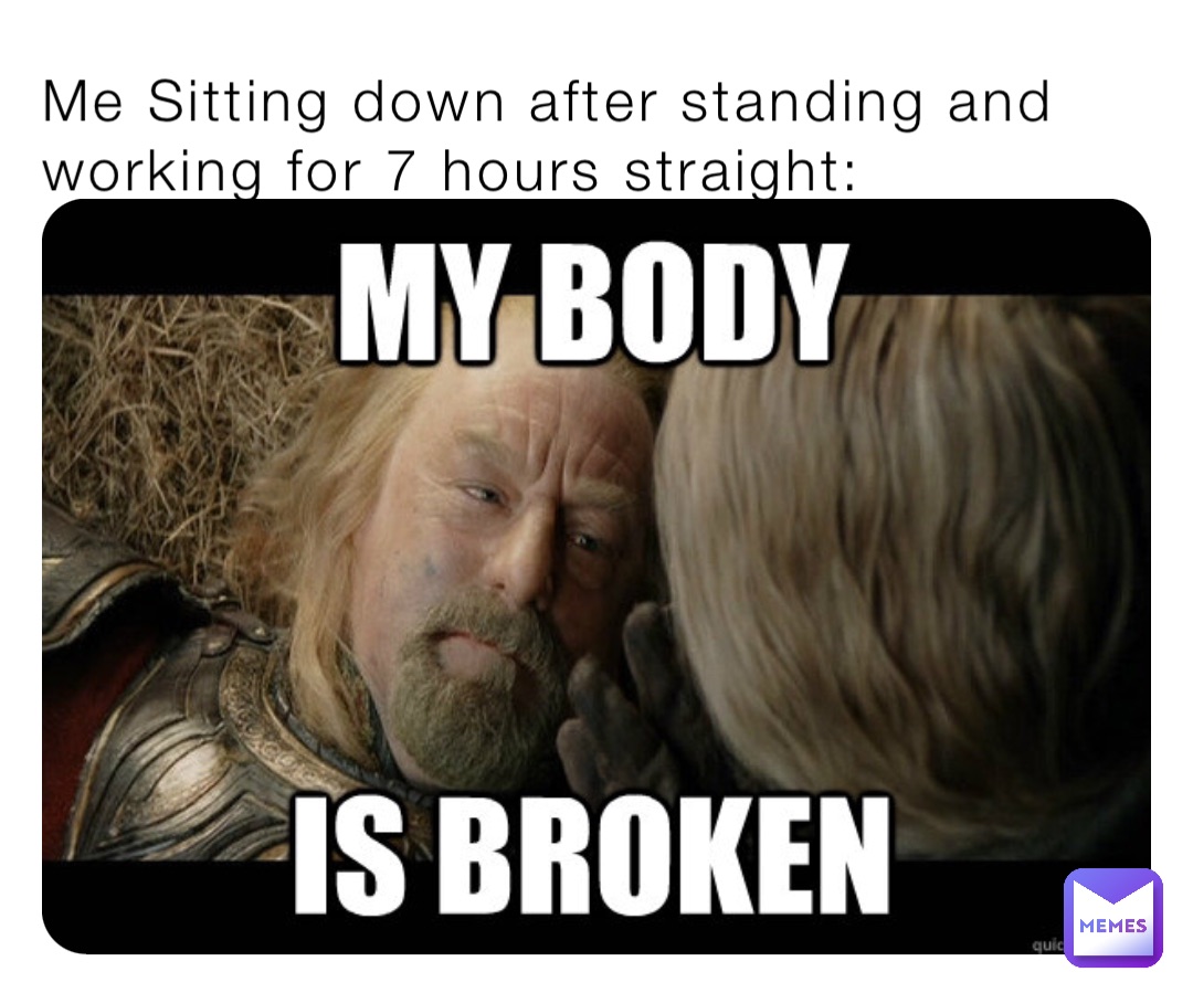 Me Sitting down after standing and working for 7 hours straight ...