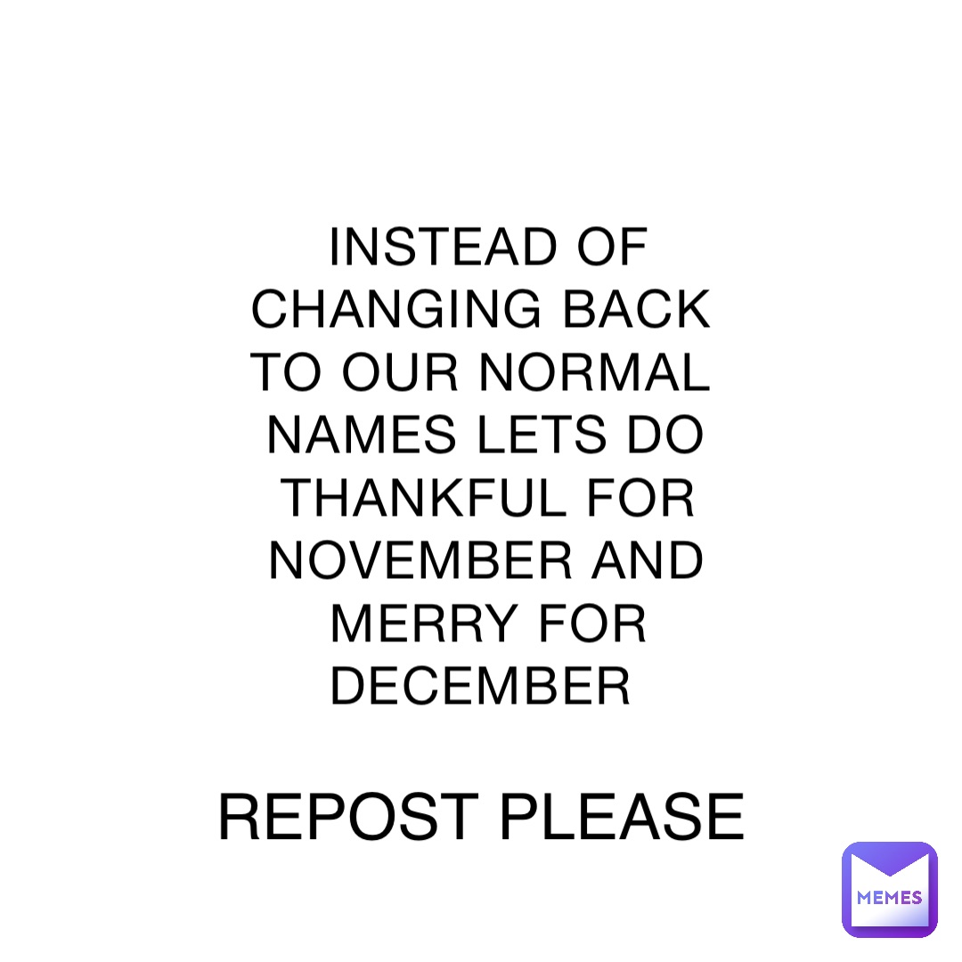 INSTEAD OF CHANGING BACK TO OUR NORMAL NAMES LETS DO THANKFUL FOR NOVEMBER AND MERRY FOR DECEMBER REPOST PLEASE