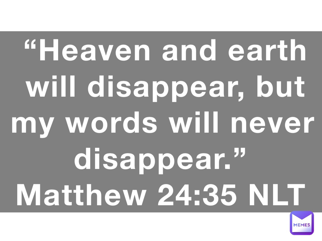 “Heaven and earth will disappear, but my words will never disappear.”
‭‭Matthew‬ ‭24:35‬ ‭NLT‬‬