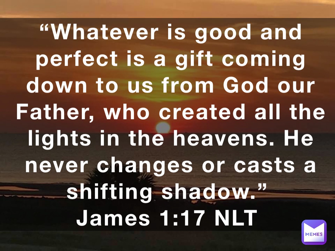 “Whatever is good and perfect is a gift coming down to us from God our ...