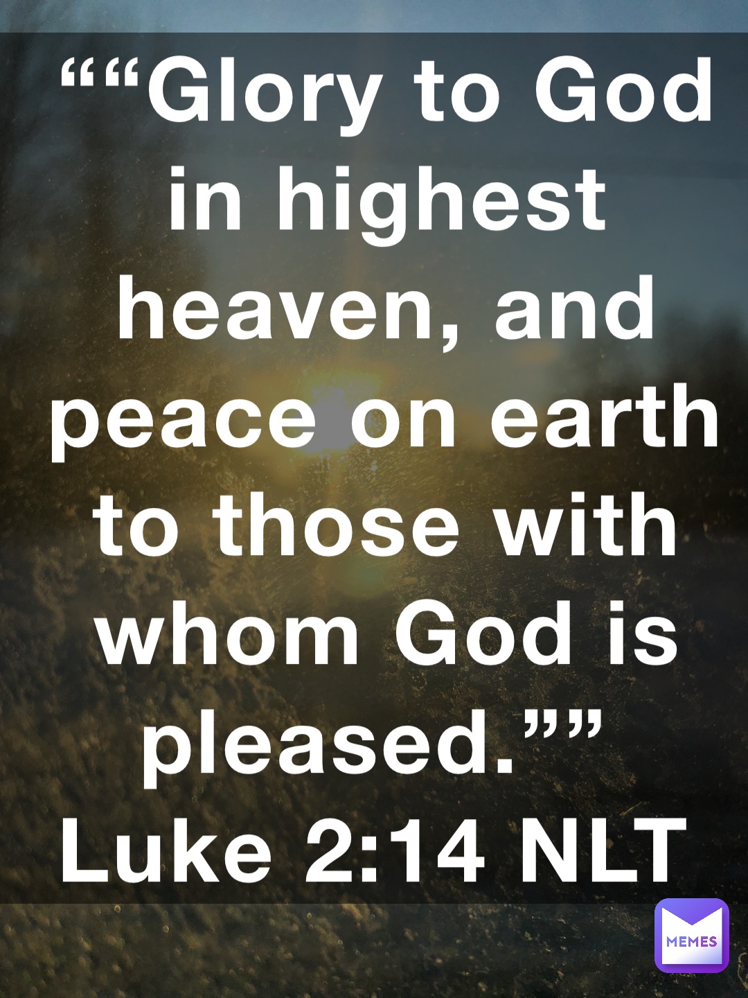 ““Glory to God in highest heaven, and peace on earth to those with whom God is pleased.””
‭‭Luke‬ ‭2:14‬ ‭NLT‬‬