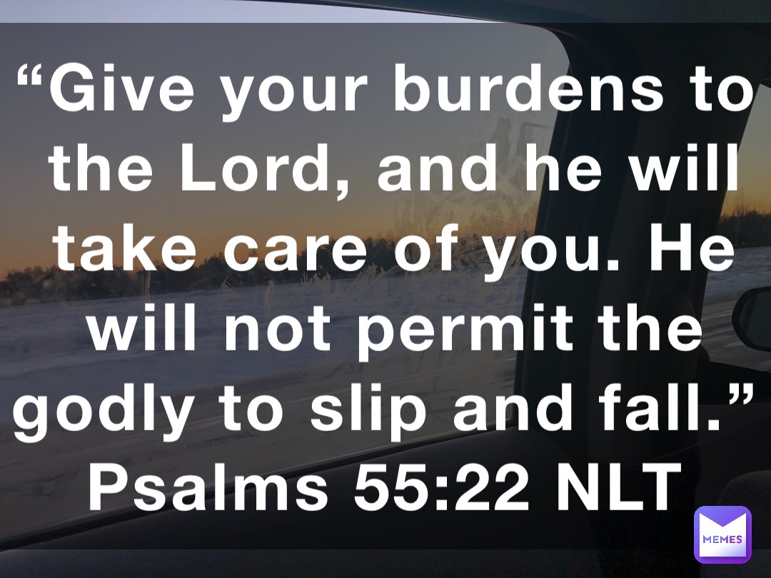 “Give your burdens to the Lord, and he will take care of you. He will not permit the godly to slip and fall.”
‭‭Psalms‬ ‭55:22‬ ‭NLT‬‬