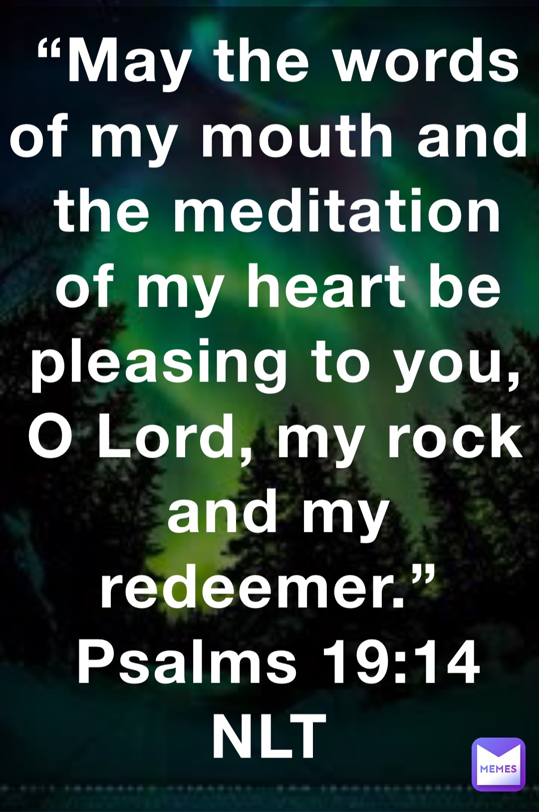 “May the words of my mouth and the meditation of my heart be pleasing to you, O Lord, my rock and my redeemer.”
‭‭Psalms‬ ‭19:14‬ ‭NLT‬‬