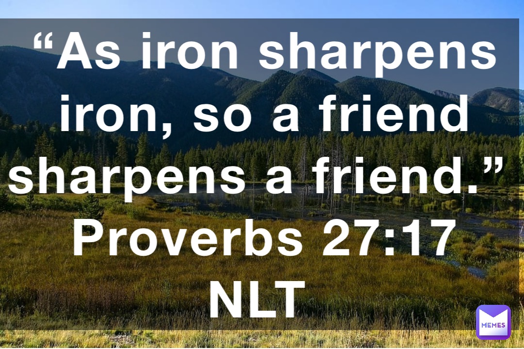 “As iron sharpens iron, so a friend sharpens a friend.”
‭‭Proverbs‬ ‭27:17‬ ‭NLT‬‬