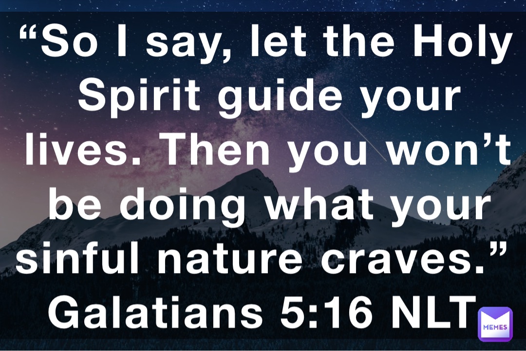 “So I say, let the Holy Spirit guide your lives. Then you won’t be doing what your sinful nature craves.”
‭‭Galatians‬ ‭5:16‬ ‭NLT‬‬