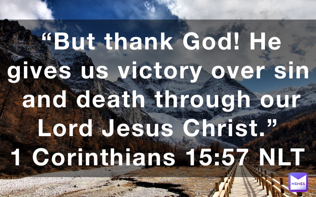 “But thank God! He gives us victory over sin and death through our Lord Jesus Christ.”
‭‭1 Corinthians‬ ‭15:57‬ ‭NLT‬‬