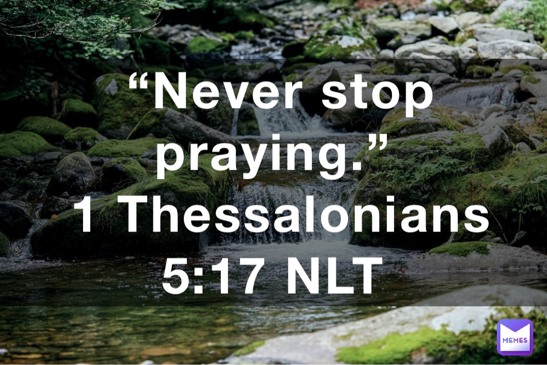 “Never stop praying.”
‭‭1 Thessalonians‬ ‭5:17‬ ‭NLT‬‬