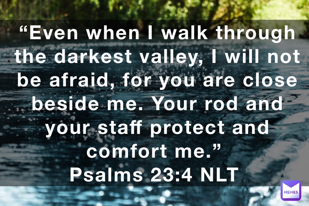 “Even when I walk through the darkest valley, I will not be afraid, for ...