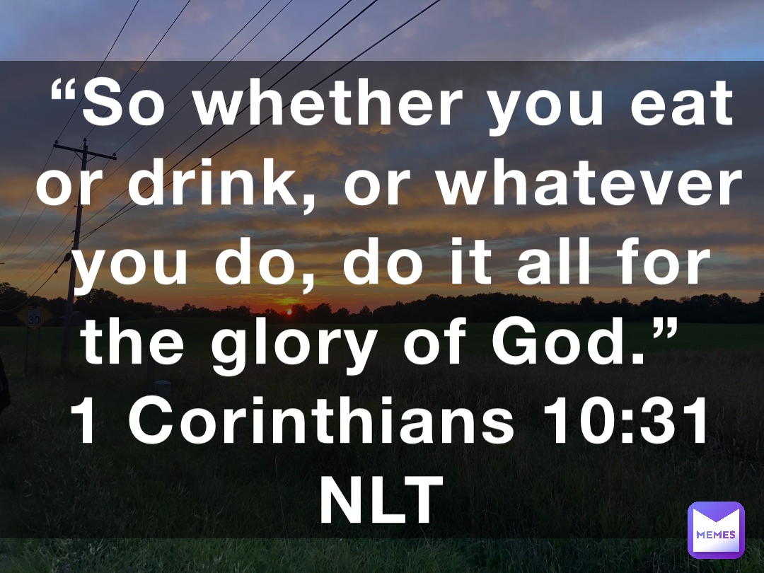 “So whether you eat or drink, or whatever you do, do it all for the glory of God.”
‭‭1 Corinthians‬ ‭10:31‬ ‭NLT‬‬