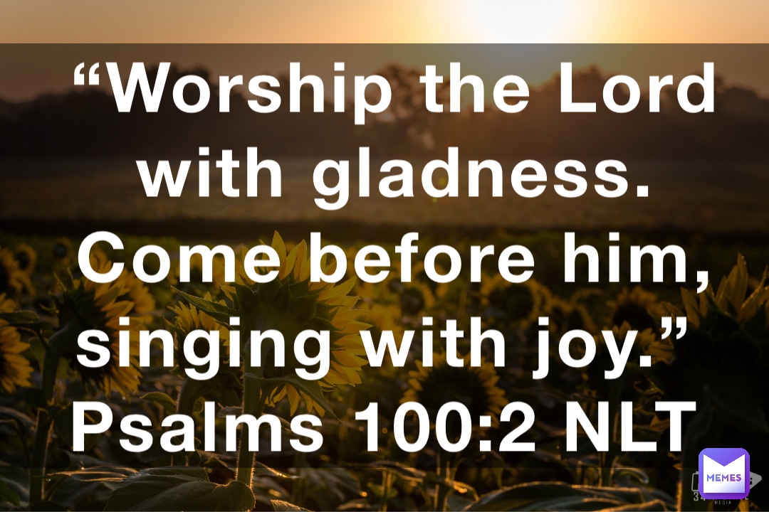 “Worship the Lord with gladness. Come before him, singing with joy ...