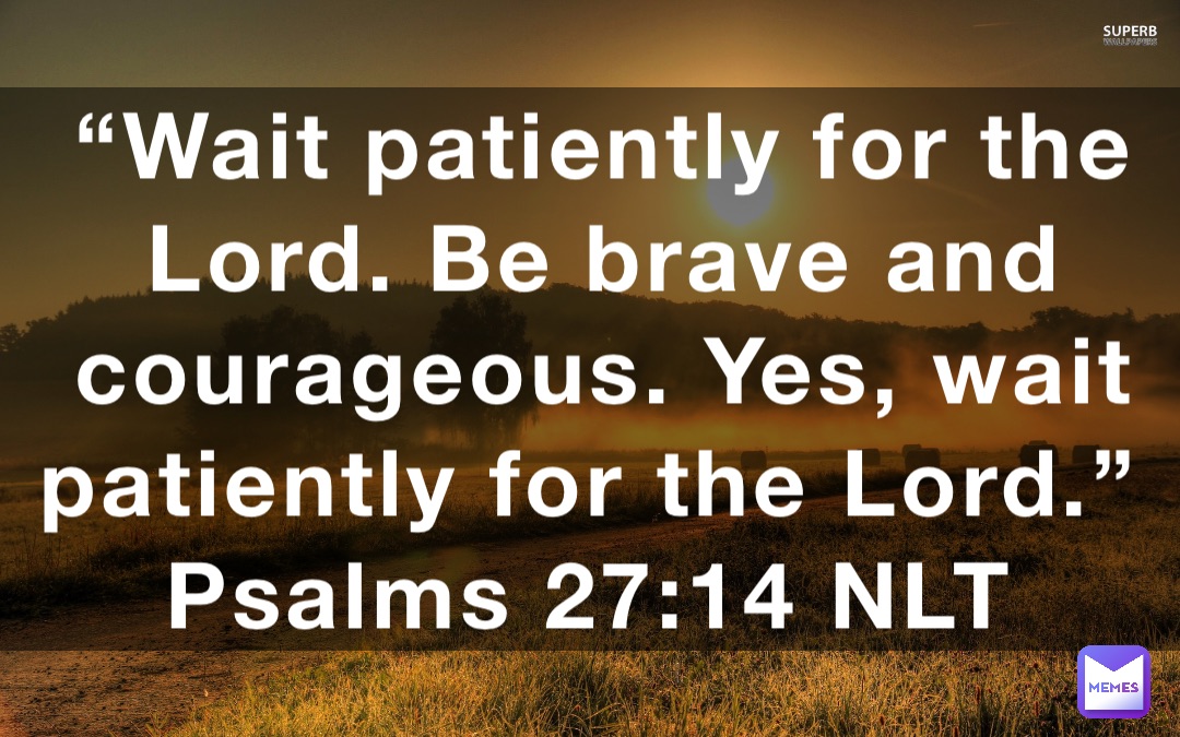 “Wait patiently for the Lord. Be brave and courageous. Yes, wait patiently for the Lord.”
‭‭Psalms‬ ‭27:14‬ ‭NLT‬‬