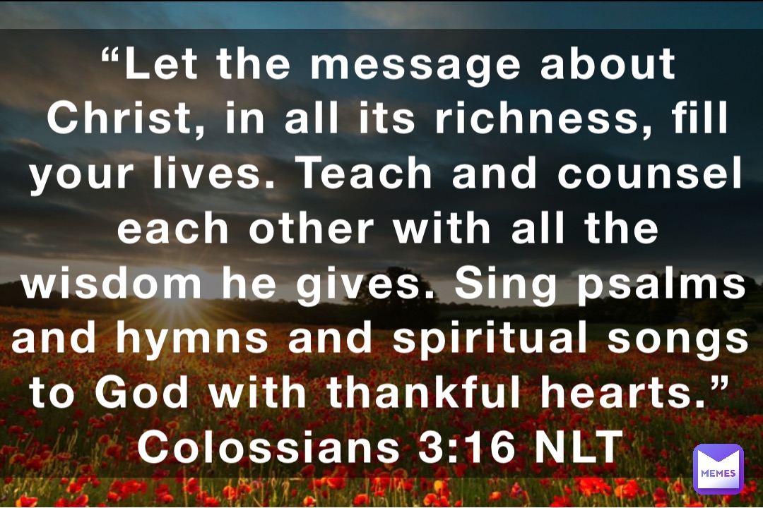 “Let the message about Christ, in all its richness, fill your lives ...