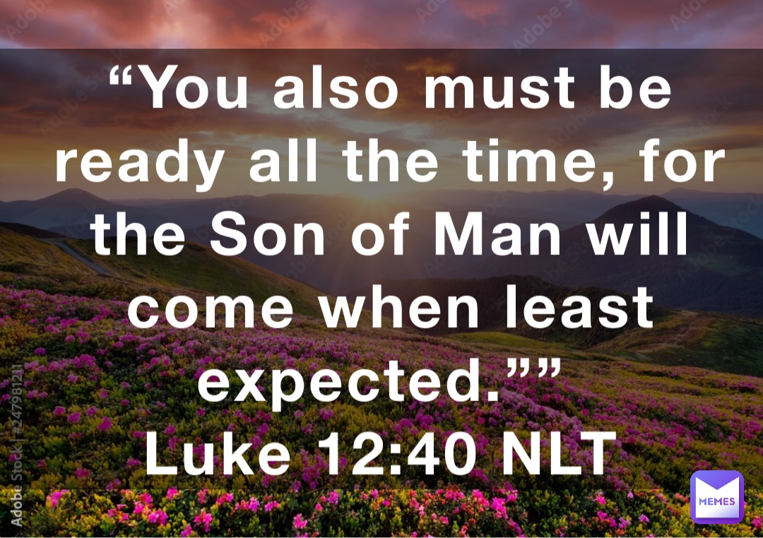 “You also must be ready all the time, for the Son of Man will come when least expected.””
‭‭Luke‬ ‭12:40‬ ‭NLT‬‬