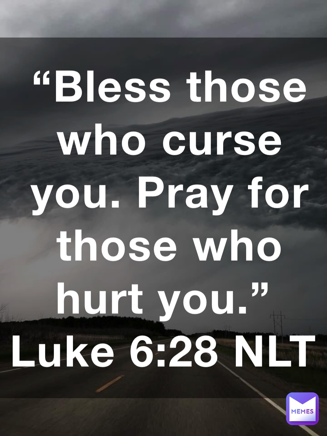 “Bless those who curse you. Pray for those who hurt you.”
‭‭Luke‬ ‭6:28‬ ‭NLT‬‬