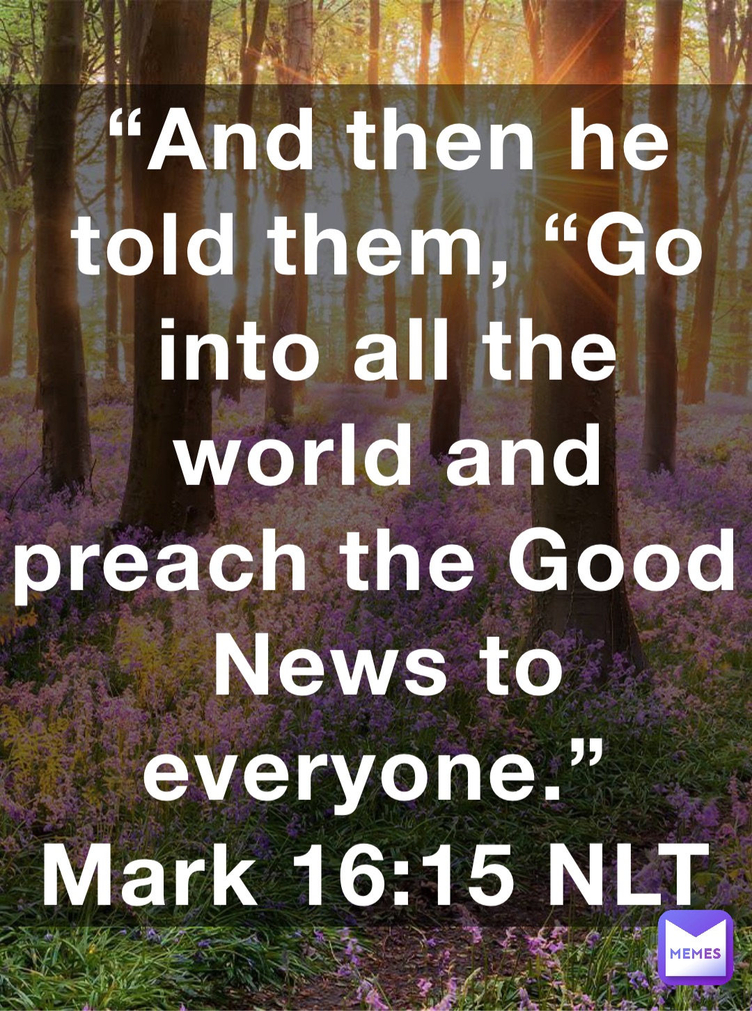 “And then he told them, “Go into all the world and preach the Good News to everyone.”
‭‭Mark‬ ‭16:15‬ ‭NLT‬‬