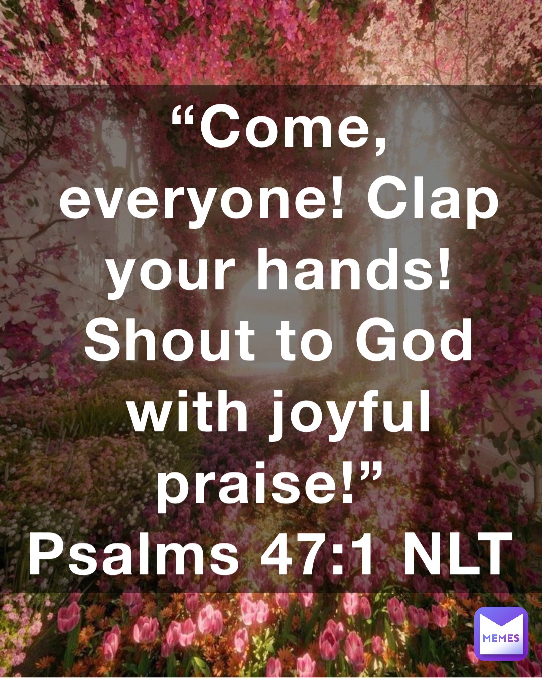 “Come, everyone! Clap your hands! Shout to God with joyful praise!”
‭‭Psalms‬ ‭47:1‬ ‭NLT‬‬