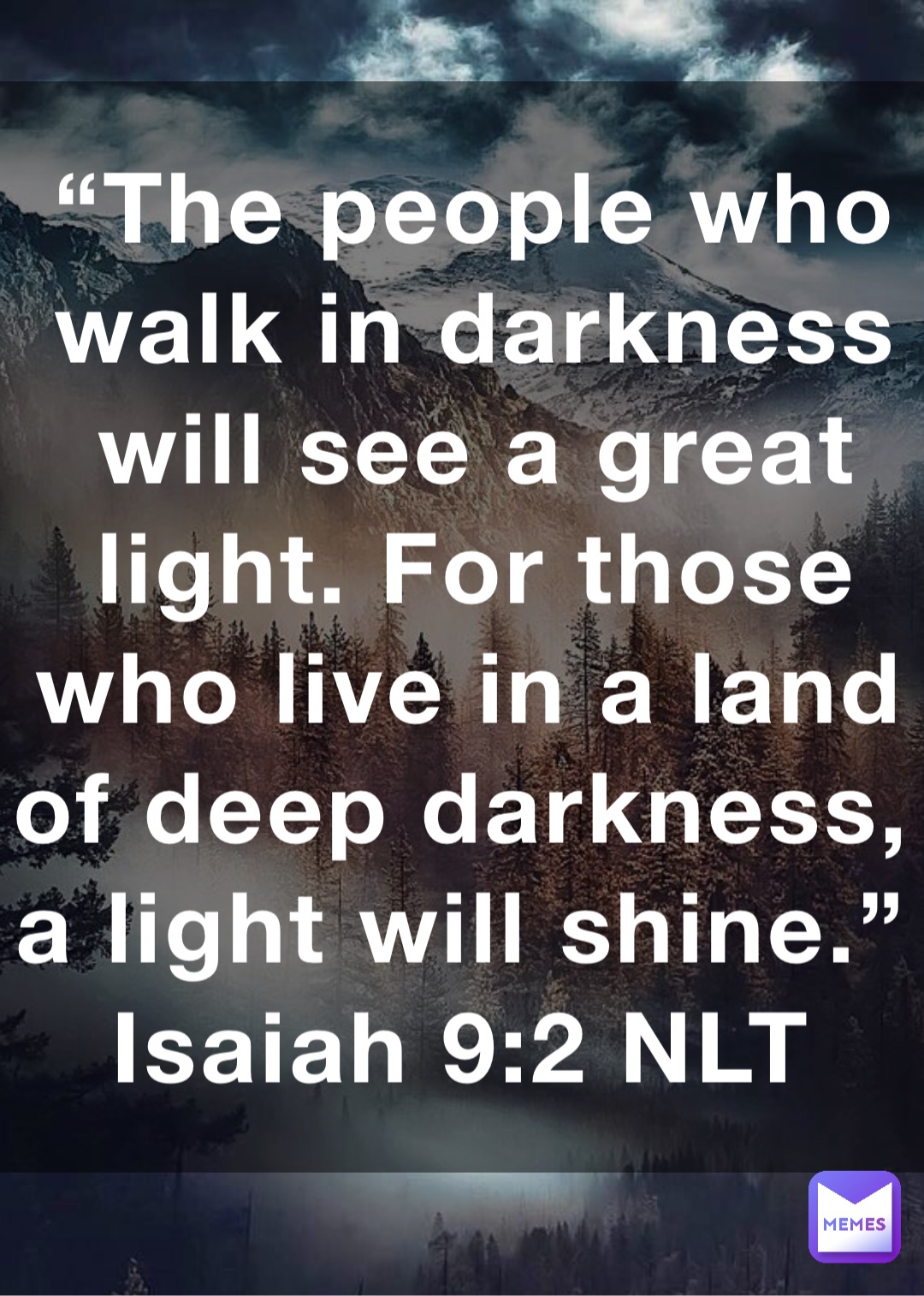 “The people who walk in darkness will see a great light. For those who live in a land of deep darkness, a light will shine.”
‭‭Isaiah‬ ‭9:2‬ ‭NLT‬‬