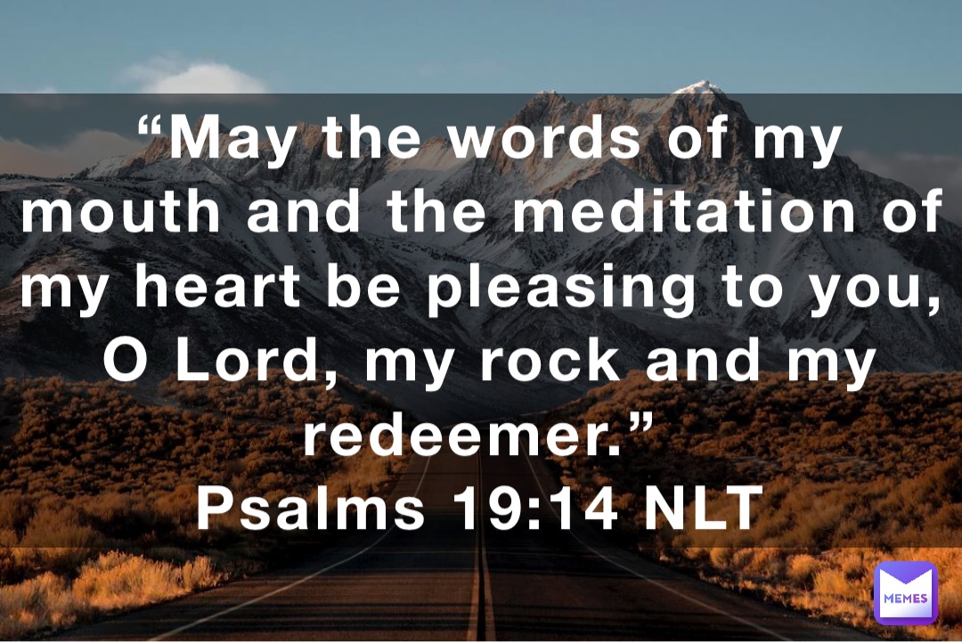 “May the words of my mouth and the meditation of my heart be pleasing to you, O Lord, my rock and my redeemer.”
‭‭Psalms‬ ‭19:14‬ ‭NLT‬‬