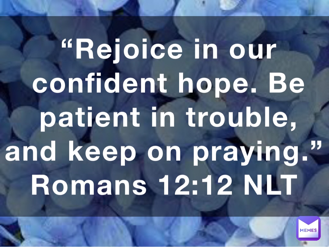 “Rejoice in our confident hope. Be patient in trouble, and keep on praying.”
‭‭Romans‬ ‭12:12‬ ‭NLT‬‬