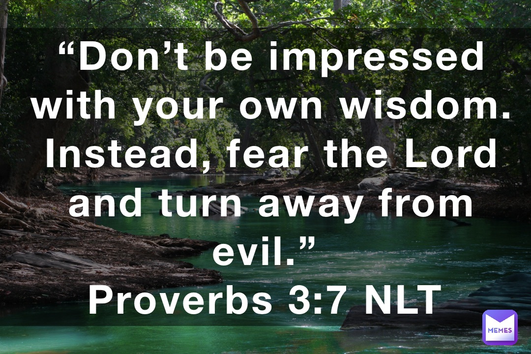 “Don’t be impressed with your own wisdom. Instead, fear the Lord and turn away from evil.”
‭‭Proverbs‬ ‭3:7‬ ‭NLT‬‬