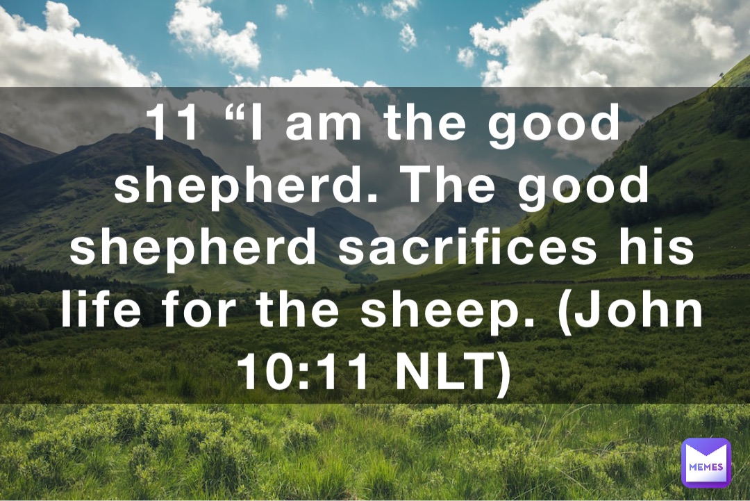 11 “I am the good shepherd. The good shepherd sacrifices his life for the sheep. (‭‭‭John‬ ‭10‬‬:‭11‬ ‭NLT‬)