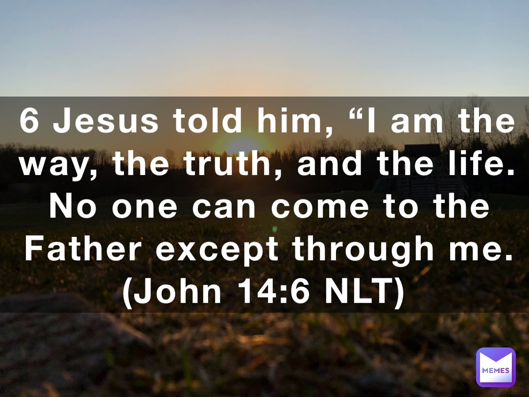 6 Jesus told him, “I am the way, the truth, and the life. No one can come to the Father except through me. (‭‭‭John‬ ‭14‬‬:‭6‬ ‭NLT‬‬)