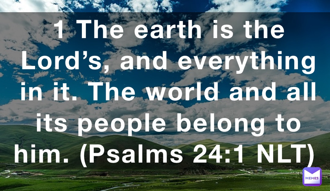 1 The earth is the Lord’s, and everything in it. The world and all its people belong to him. (‭‭‭Psalms‬ ‭24‬‬:‭1‬ ‭NLT‬‬)