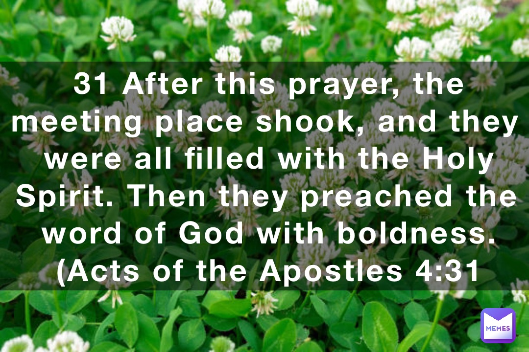 31 After this prayer, the meeting place shook, and they were all filled with the Holy Spirit. Then they preached the word of God with boldness. (‭‭‭Acts of the Apostles‬ ‭4‬‬:‭31‬ ‭NLT‬‬)