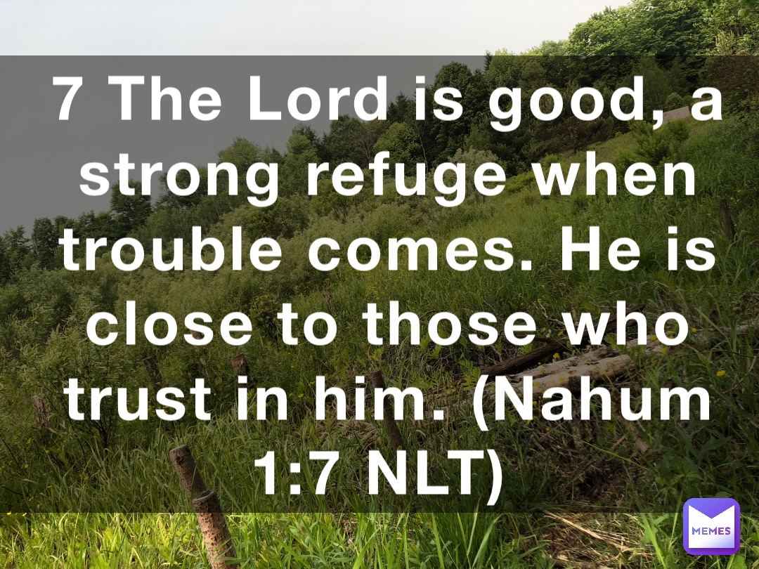 7 The Lord is good, a strong refuge when trouble comes. He is close to those who trust in him. (‭‭‭Nahum‬ ‭1‬‬:‭7‬ ‭NLT‬‬)