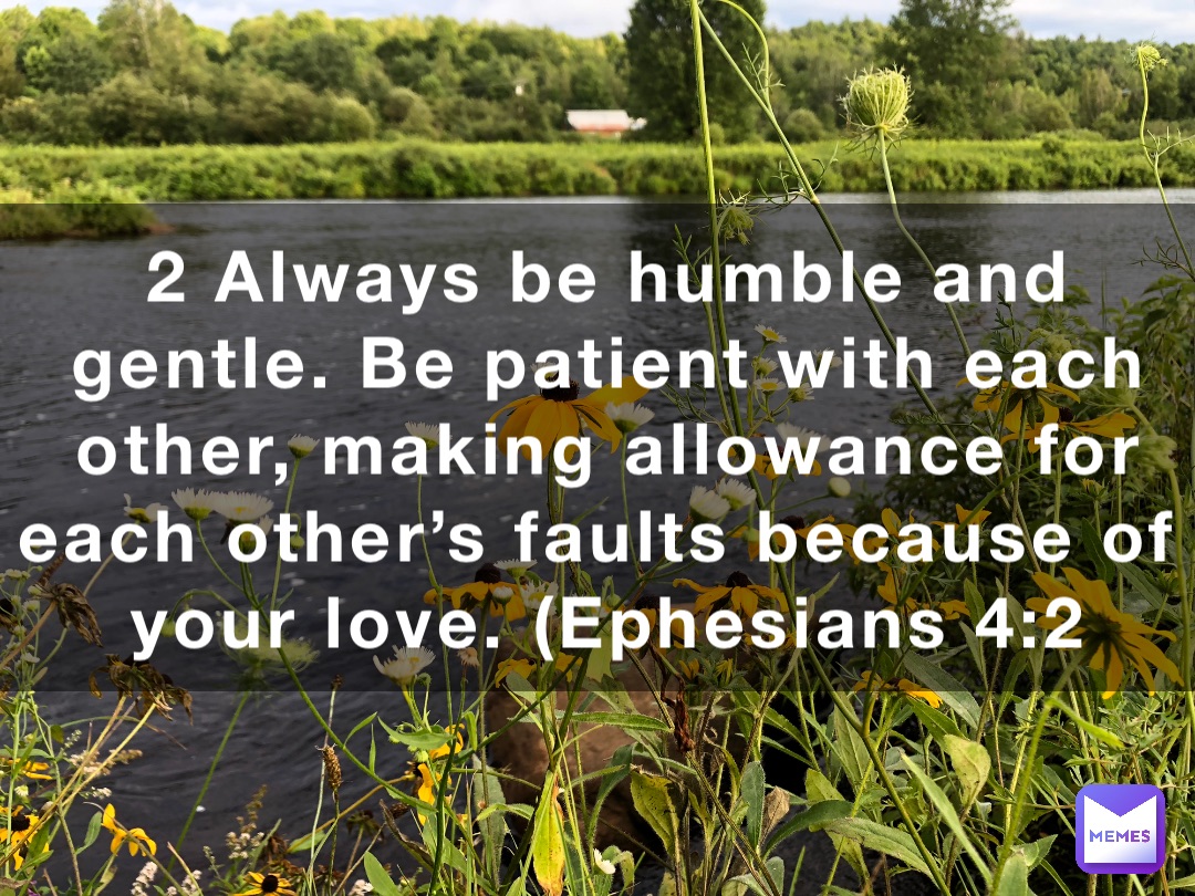 2 Always be humble and gentle. Be patient with each other, making allowance for each other’s faults because of your love. (‭‭‭Ephesians‬ ‭4‬‬:‭2‬ ‭NLT‬‬)