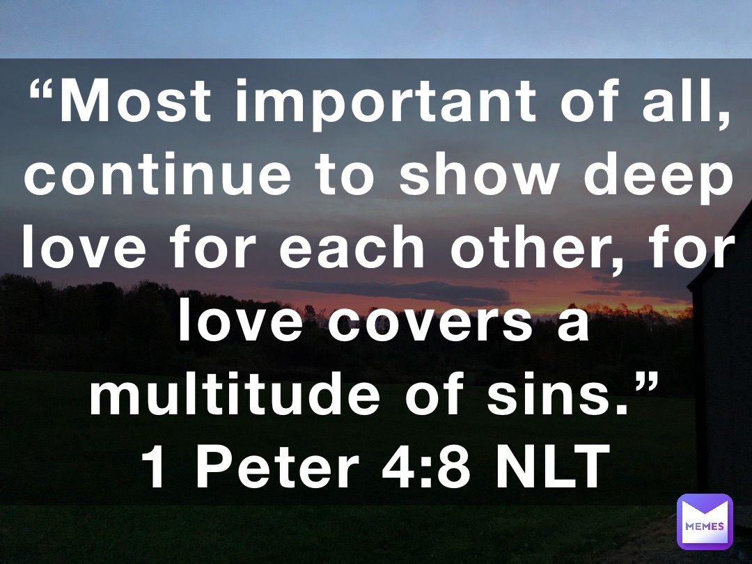 “Most important of all, continue to show deep love for each other, for love covers a multitude of sins.”
‭‭1 Peter‬ ‭4‬:‭8‬ ‭NLT