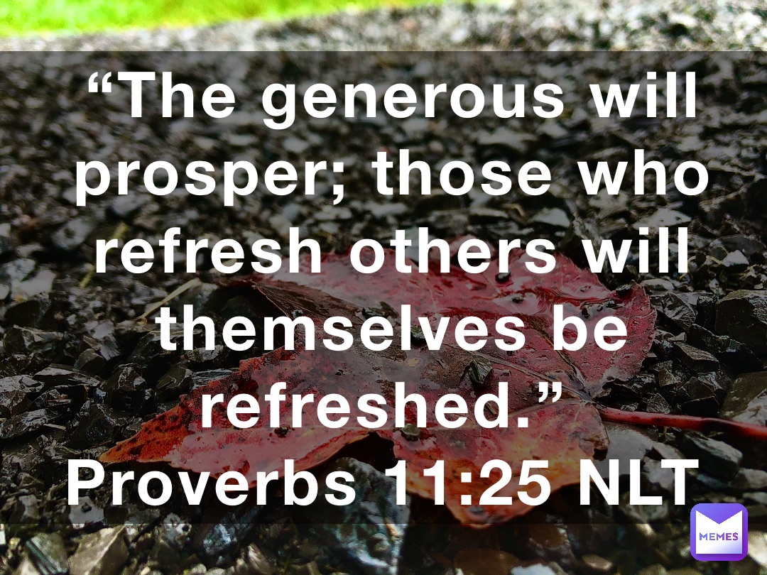 “The generous will prosper; those who refresh others will themselves be refreshed.”
‭‭Proverbs‬ ‭11‬:‭25‬ ‭NLT‬‬
