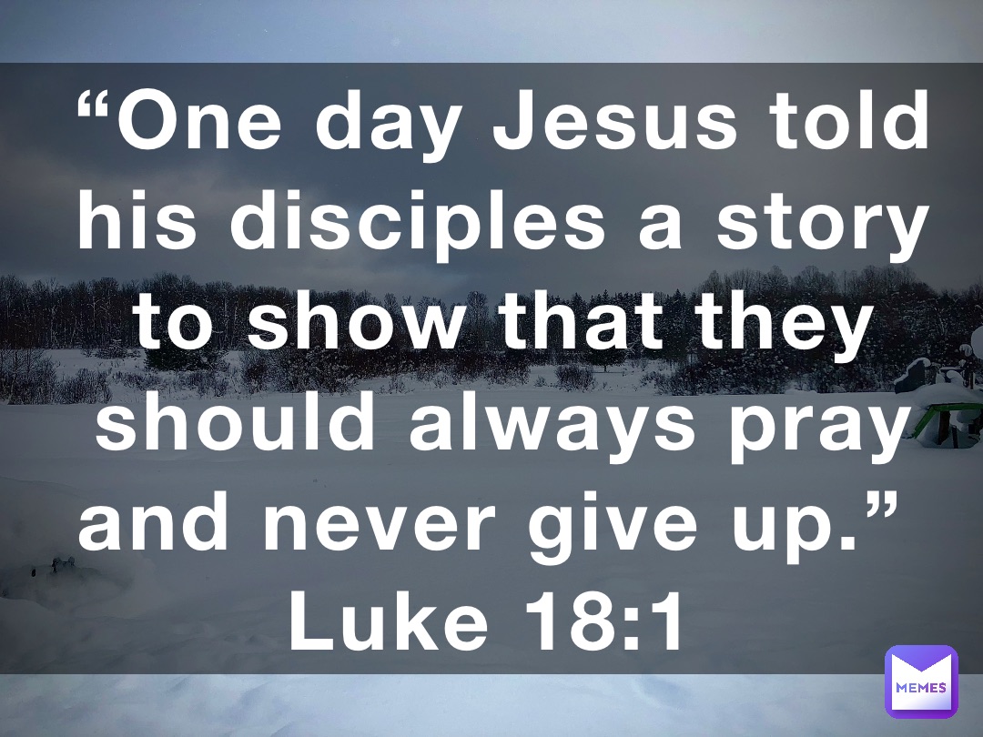 “One day Jesus told his disciples a story to show that they should always pray and never give up.”
‭‭Luke‬ ‭18‬:‭1‬