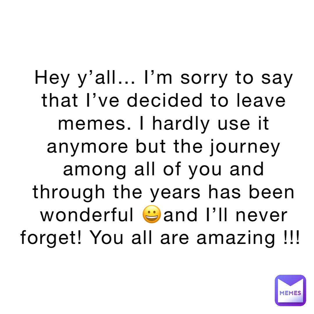 Hey y’all… I’m sorry to say that I’ve decided to leave memes. I hardly use it anymore but the journey among all of you and through the years has been wonderful 😀and I’ll never forget! You all are amazing !!!