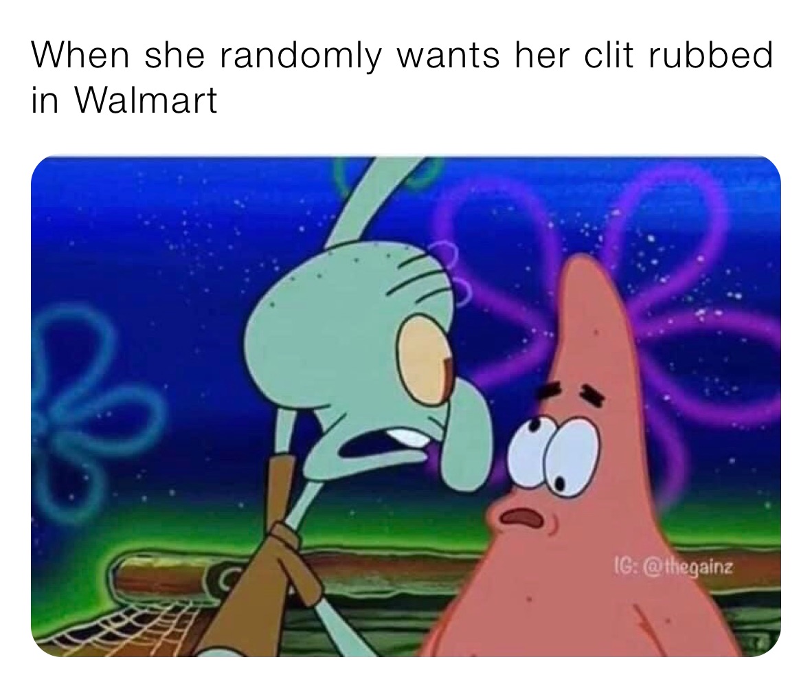 When she randomly wants her clit rubbed in Walmart 