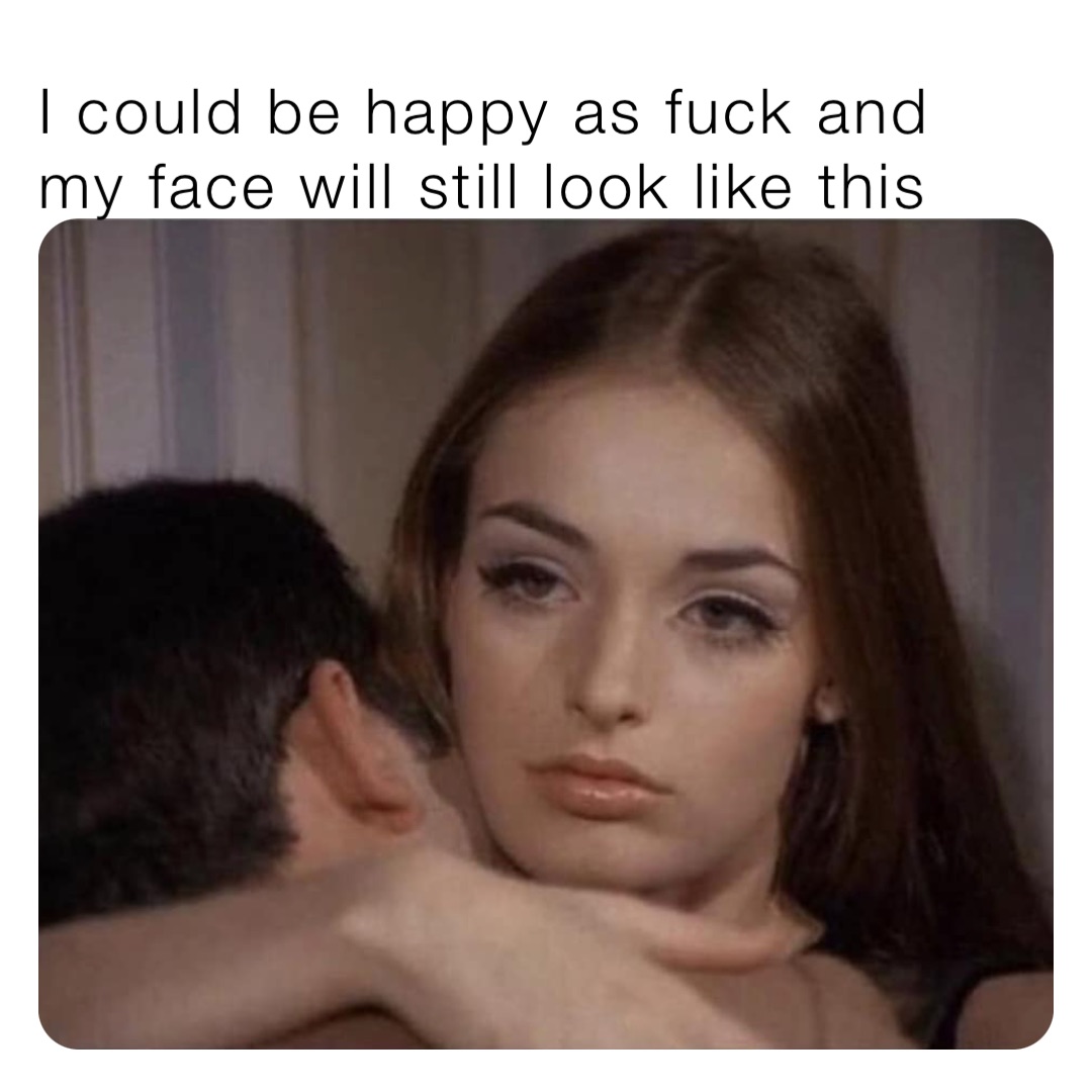 I could be happy as fuck and my face will still look like this