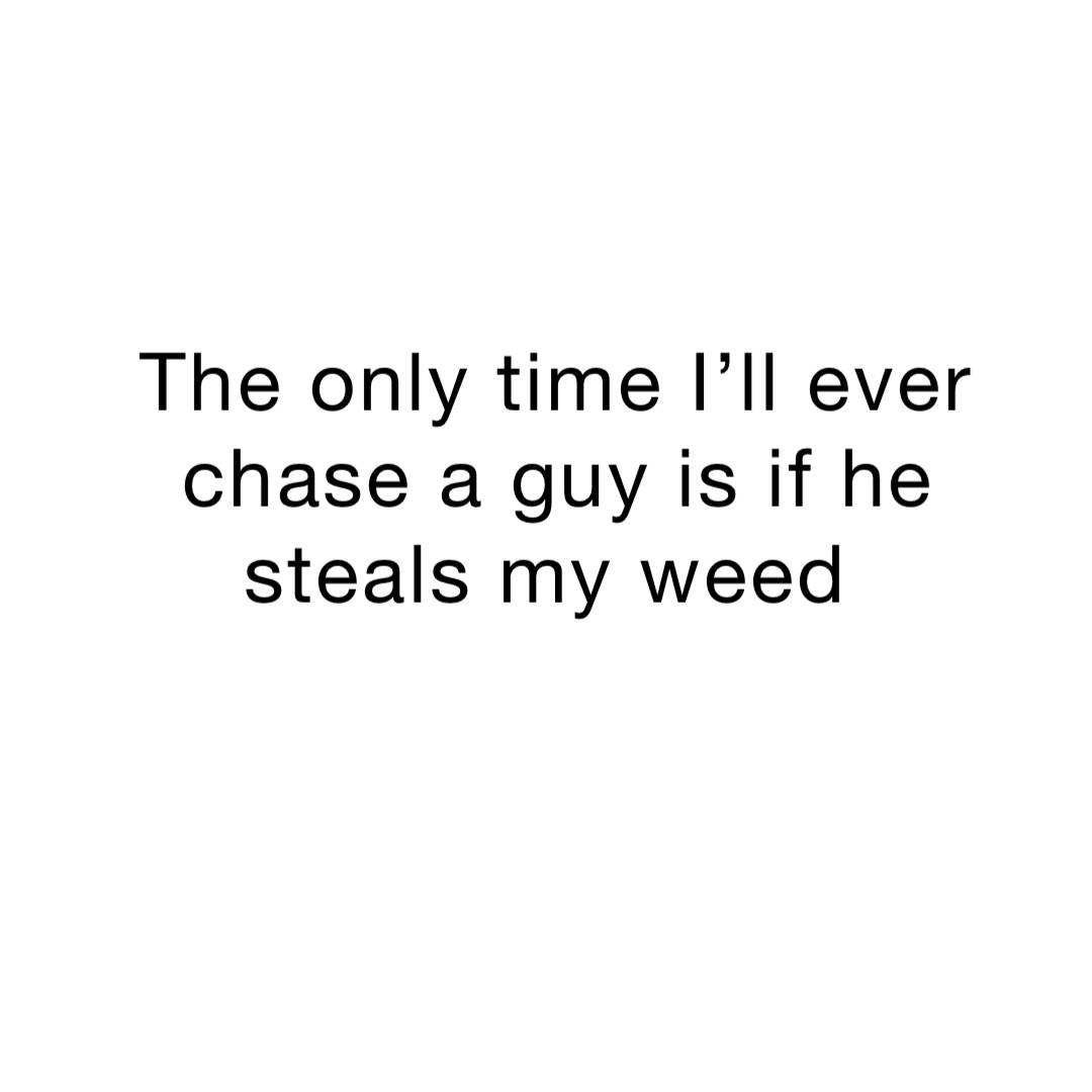 The only time I’ll ever chase a guy is if he steals my weed