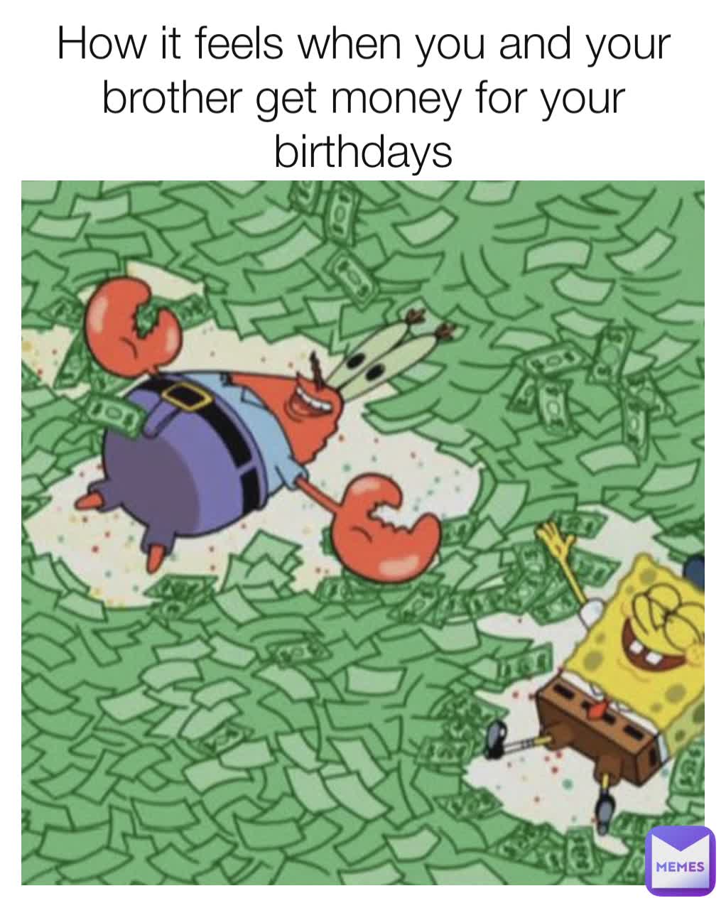 How it feels when you and your brother get money for your birthdays