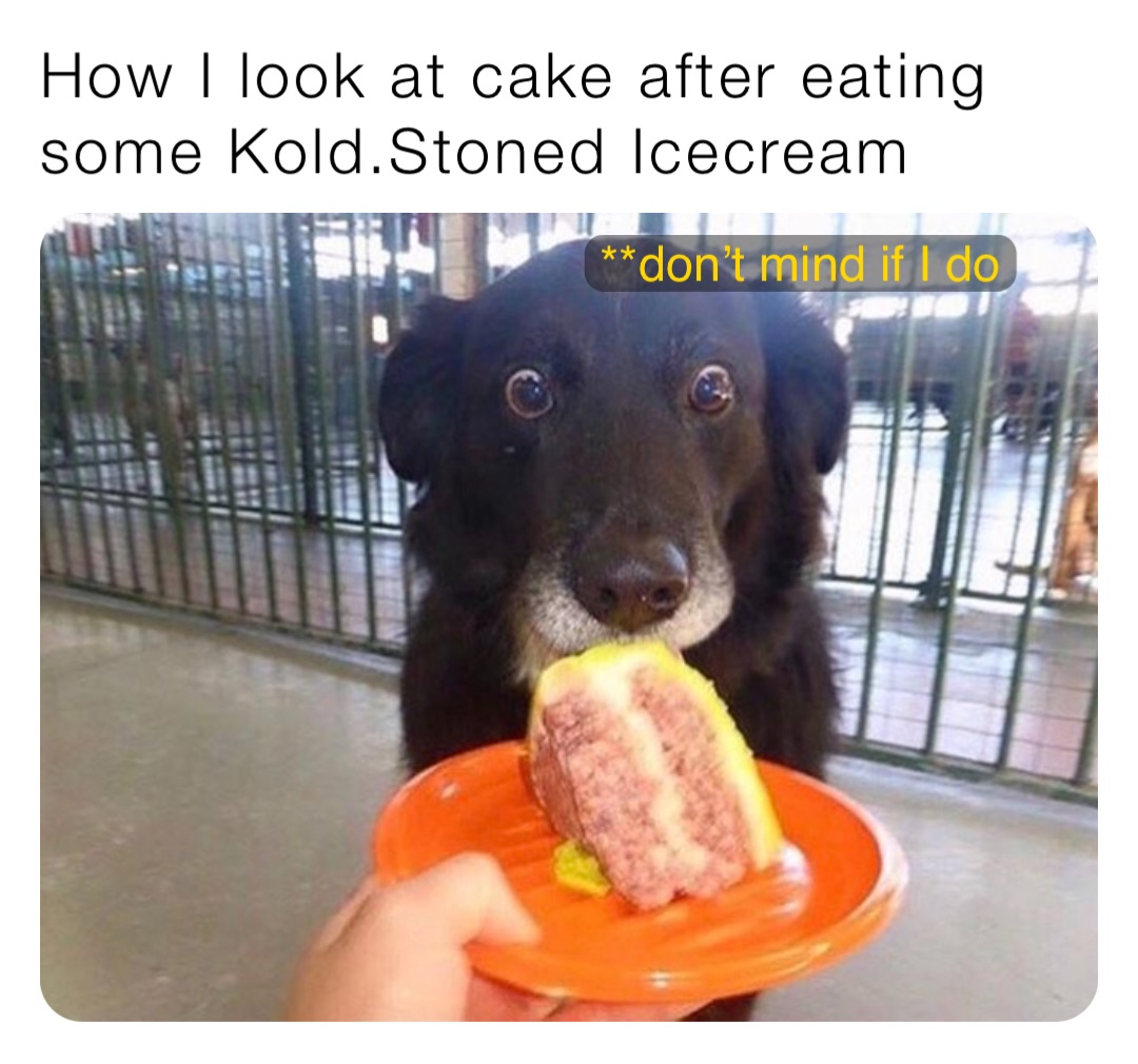 How I look at cake after eating some Kold.Stoned Icecream **don’t mind if I do