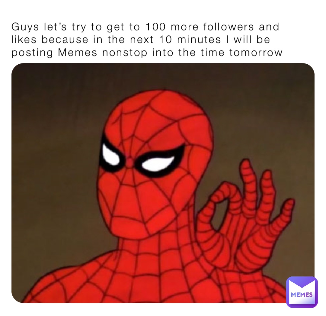 Guys let’s try to get to 100 more followers and likes because in the next 10 minutes I will be posting Memes nonstop into the time tomorrow
