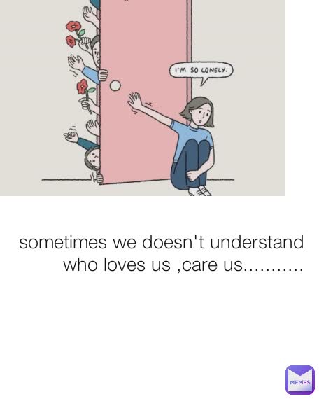 sometimes we doesn't understand who loves us ,care us...........