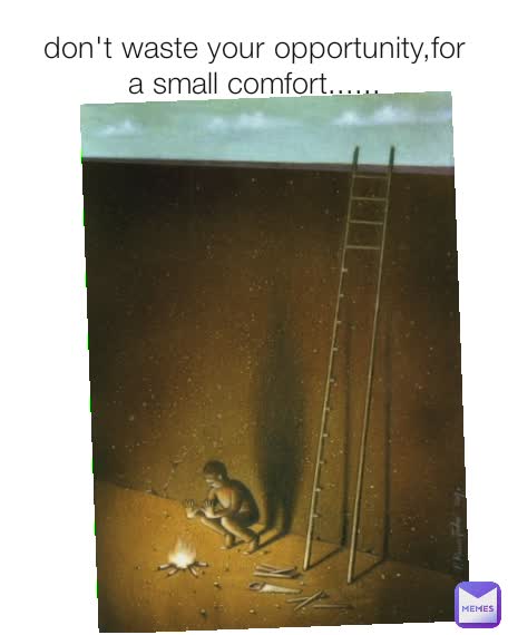 don't waste your opportunity,for a small comfort......