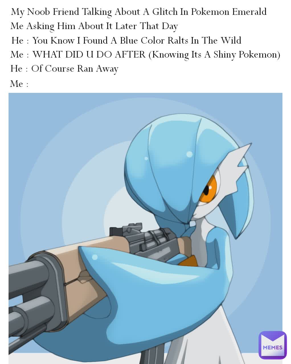 My Noob Friend Talking About A Glitch In Pokemon Emerald Me Asking Him About It Later That Day He : You Know I Found A Blue Color Ralts In The Wild Me : WHAT DID U DO AFTER (Knowing Its A Shiny Pokemon)  Me : He : Of Course Ran Away