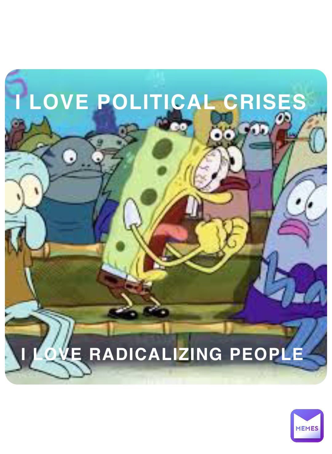I LOVE POLITICAL CRISES I LOVE RADICALIZING PEOPLE