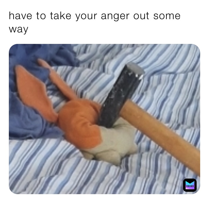 have to take your anger out some way