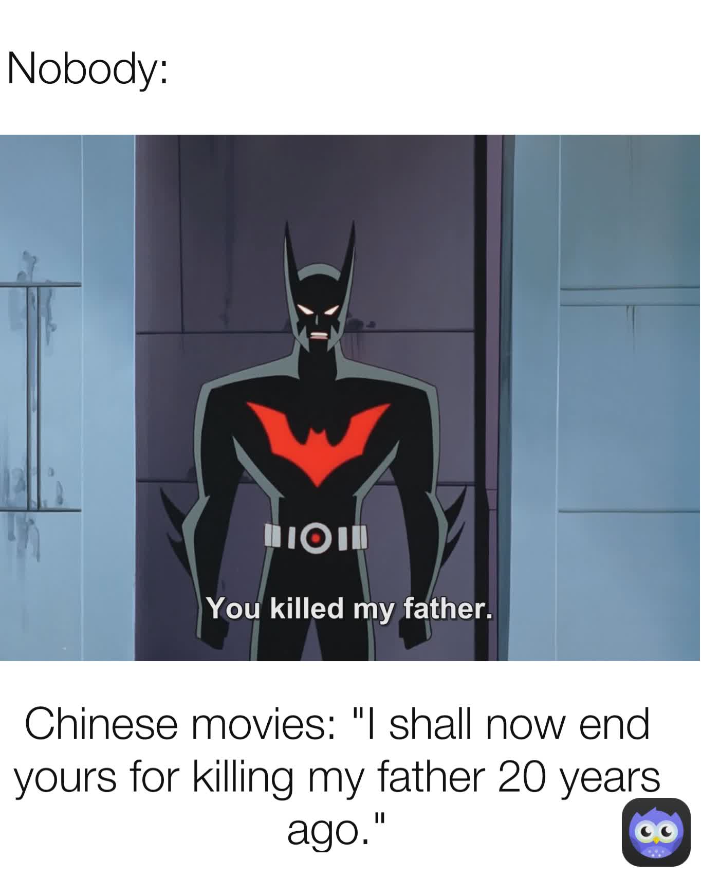 Chinese movies: "I shall now end yours for killing my father 20 years ago." Nobody: