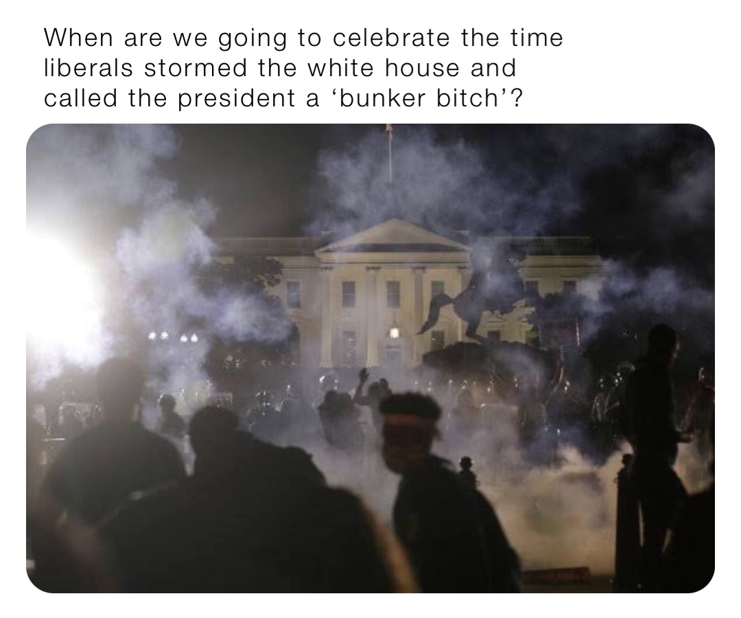 When are we going to celebrate the time liberals stormed the White House and called the President a ‘Bunker Bitch’?